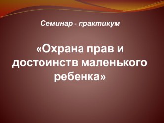 Семинар - практикум для педагогов Охрана прав и достоинств маленького ребенка презентация к уроку по теме