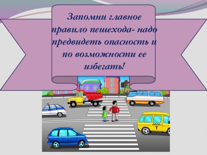 Запомни главное правило пешехода- надо предвидеть опасность и по возможности ее избегать!