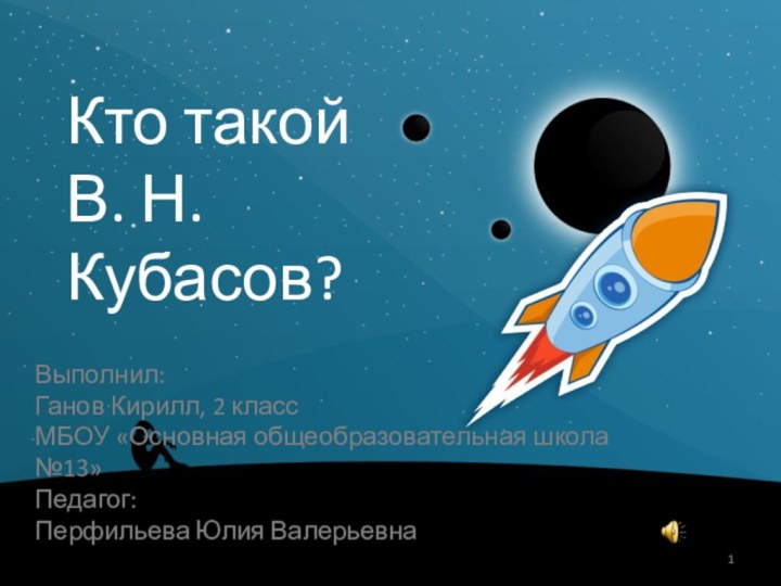 Кто такой В. Н. Кубасов?Выполнил:Ганов Кирилл, 2 классМБОУ «Основная общеобразовательная школа №13»Педагог:Перфильева Юлия Валерьевна