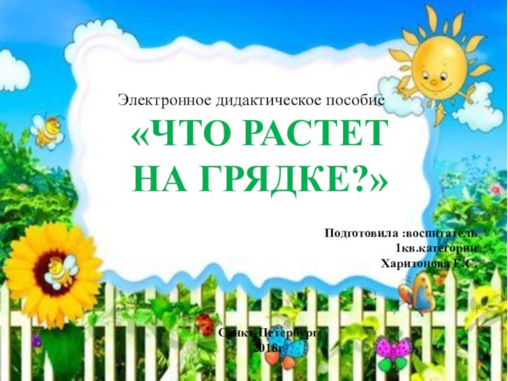 Электронное дидактическое пособие«ЧТО РАСТЕТ НА ГРЯДКЕ?»Подготовила :воспитатель 1кв.категорииХаритонова Е.С. Санкт-Петербург2018г