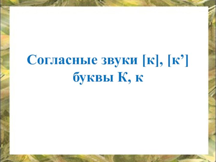 Согласные звуки [к], [к’] буквы К, к