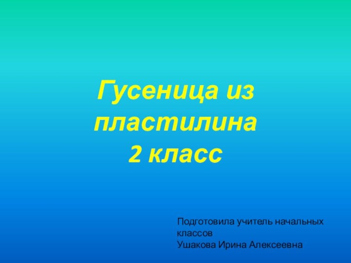 Гусеница из пластилина 2 классПодготовила учитель начальных классовУшакова Ирина Алексеевна