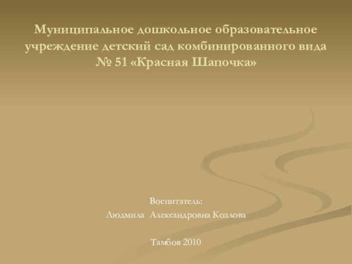 Муниципальное дошкольное образовательное учреждение детский сад комбинированного вида № 51 «Красная Шапочка»Воспитатель: Людмила Александровна КозловаТамбов 2010