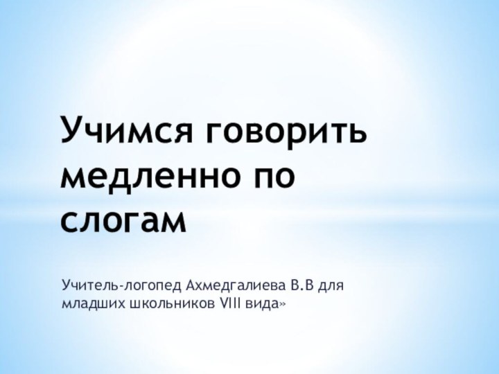 Учитель-логопед Ахмедгалиева В.В для младших школьников VIII вида»Учимся говорить медленно по слогам