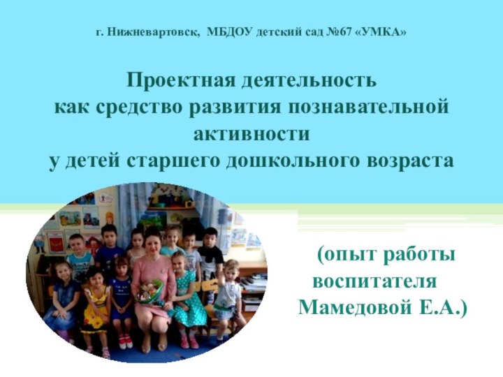 г. Нижневартовск, МБДОУ детский сад №67 «УМКА»Проектная деятельность как средство развития познавательной