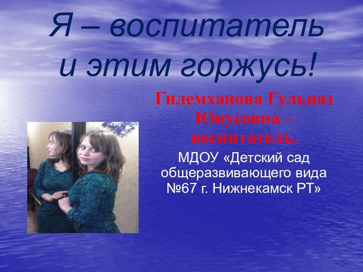 Я – воспитатель  и этим горжусь!Гилемханова Гульназ Юнусовна – воспитатель.МДОУ «Детский