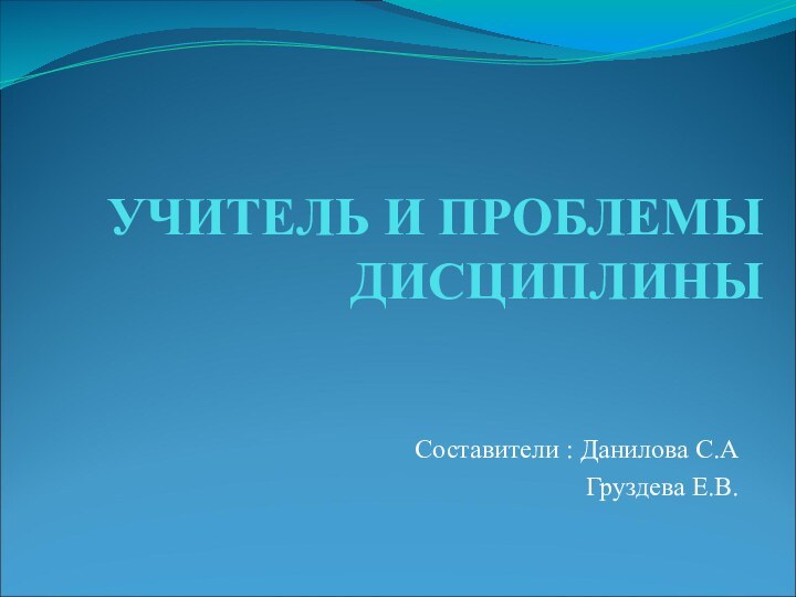 УЧИТЕЛЬ И ПРОБЛЕМЫ  ДИСЦИПЛИНЫСоставители : Данилова С.А