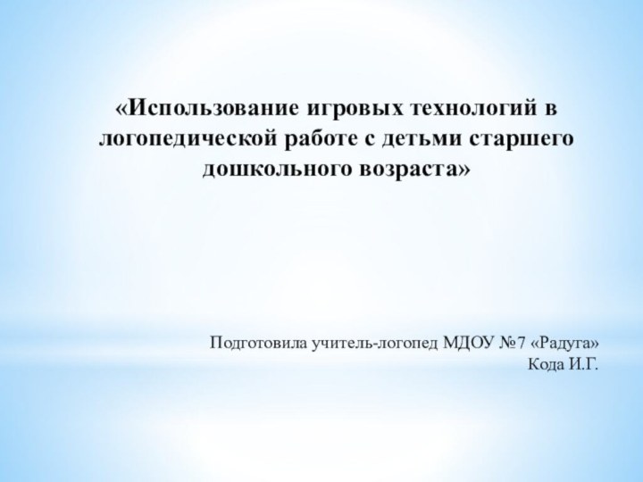 «Использование игровых технологий в логопедической работе с детьми старшего дошкольного возраста»Подготовила учитель-логопед МДОУ №7 «Радуга»Кода И.Г.