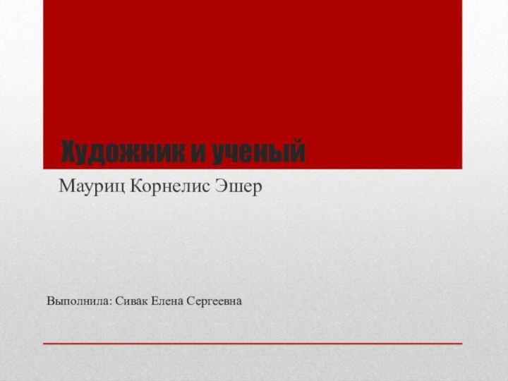 Художник и ученыйМауриц Корнелис Эшер Выполнила: Сивак Елена Сергеевна