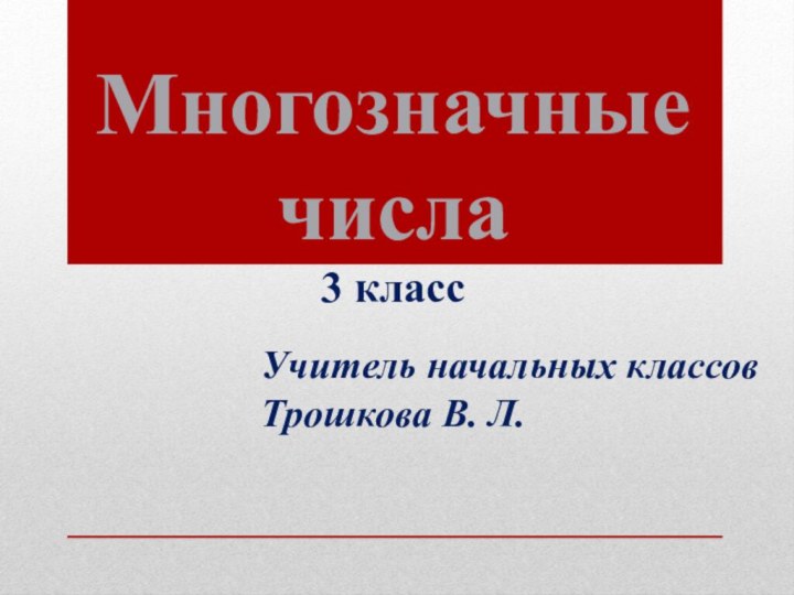 Многозначные числа 3 классУчитель начальных классовТрошкова В. Л.