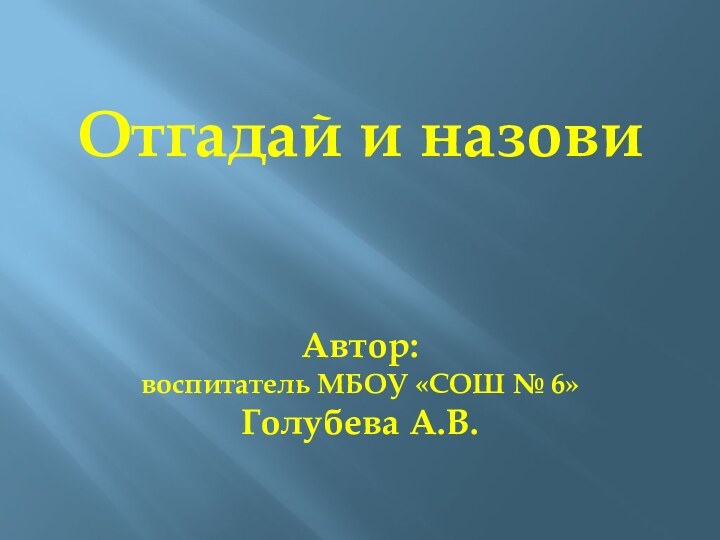 Отгадай и назови   Автор: воспитатель МБОУ «СОШ № 6» Голубева А.В.