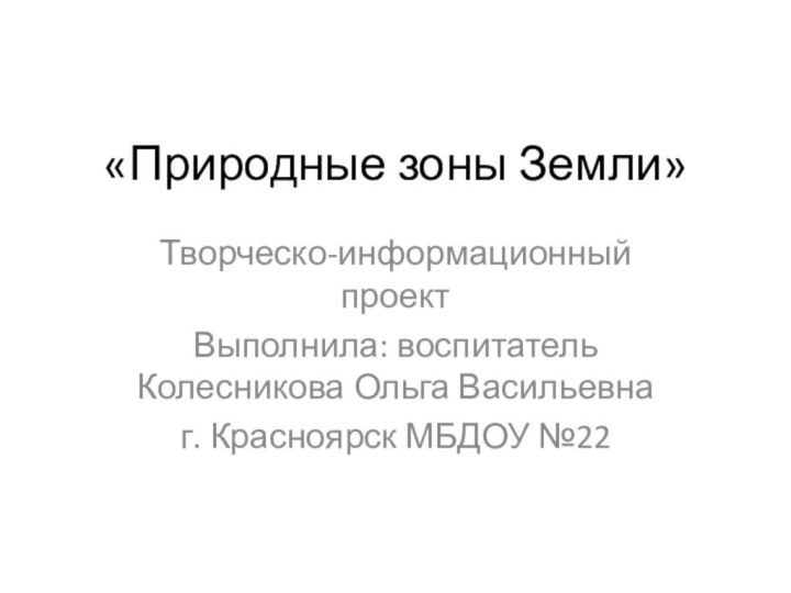 «Природные зоны Земли»Творческо-информационный проектВыполнила: воспитатель Колесникова Ольга Васильевнаг. Красноярск МБДОУ №22