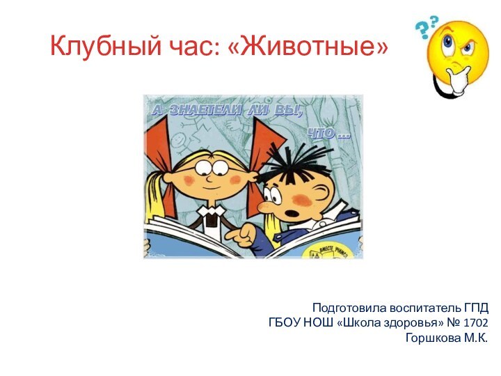 Клубный час: «Животные» Подготовила воспитатель ГПД ГБОУ НОШ «Школа здоровья» № 1702 Горшкова М.К.