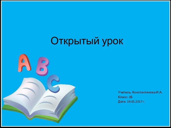 Открытый урокУчитель: Константинова И.А.Класс: 2БДата: 19.05.2017 г.