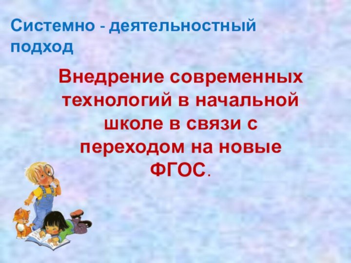 Внедрение современных технологий в начальной школе в связи с переходом на новые ФГОС.Системно - деятельностный подход