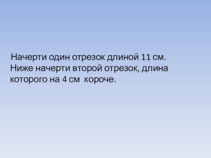 Начерти один отрезок длиной 11 см. Ниже начерти второй отрезок,