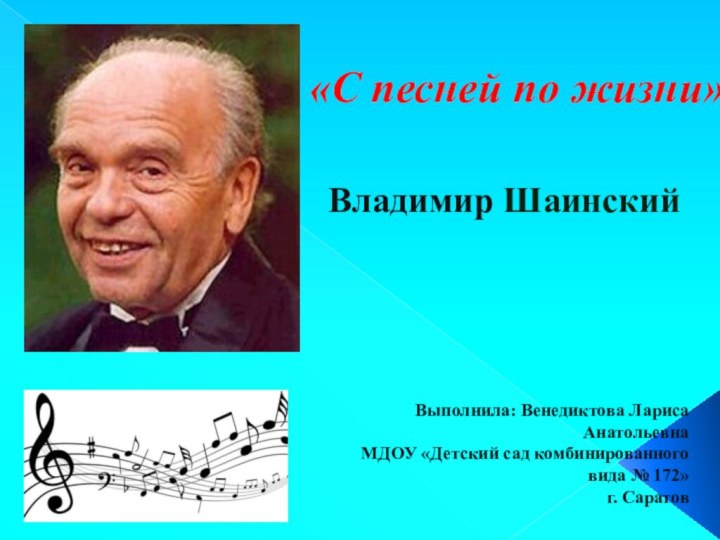 «С песней по жизни»Владимир ШаинскийВыполнила: Венедиктова Лариса АнатольевнаМДОУ «Детский сад комбинированного вида № 172» г. Саратов