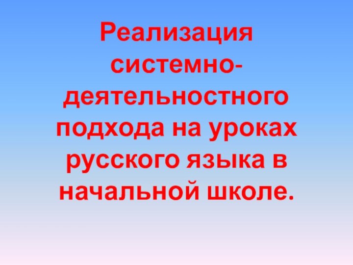 Реализация системно-деятельностного подхода на уроках русского языка в начальной школе.