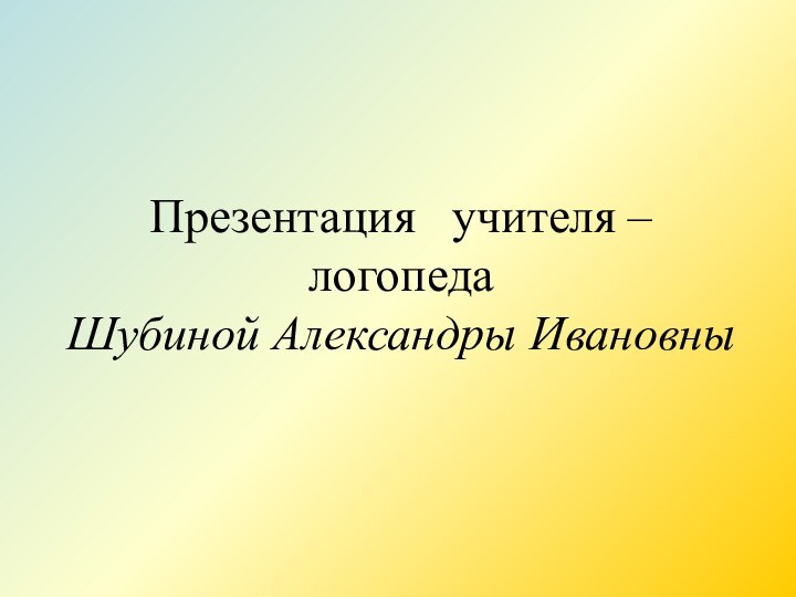 Презентация  учителя – логопеда  Шубиной Александры Ивановны