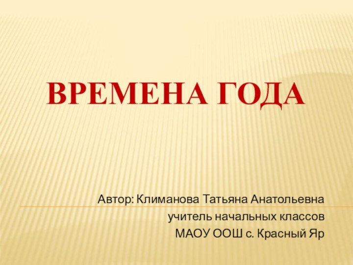 Времена годаАвтор: Климанова Татьяна Анатольевнаучитель начальных классовМАОУ ООШ с. Красный Яр