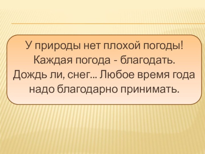 У природы нет плохой погоды!Каждая погода - благодать.Дождь ли, снег... Любое время годанадо благодарно принимать.