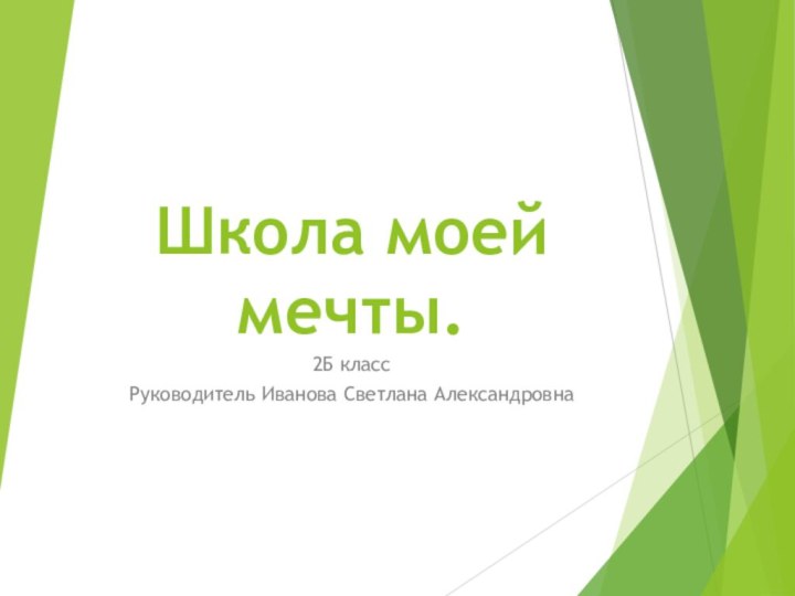 Школа моей мечты. 2Б класс Руководитель Иванова Светлана Александровна