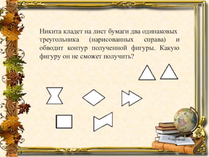 Никита кладет на лист бумаги два одинаковыхтреугольника (нарисованных справа) и обводит контур