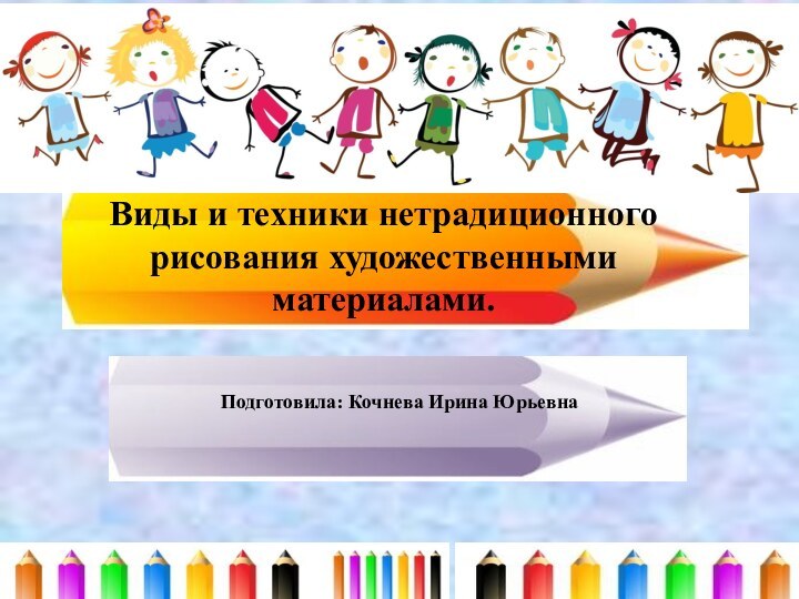 Виды и техники нетрадиционного рисования художественными материалами.Подготовила: Кочнева Ирина Юрьевна