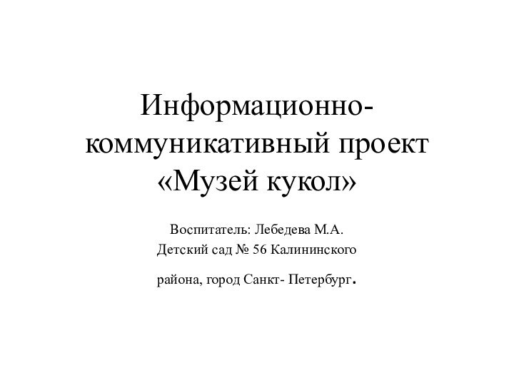 Информационно- коммуникативный проект «Музей кукол»Воспитатель: Лебедева М.А.Детский сад № 56 Калининского района, город Санкт- Петербург.