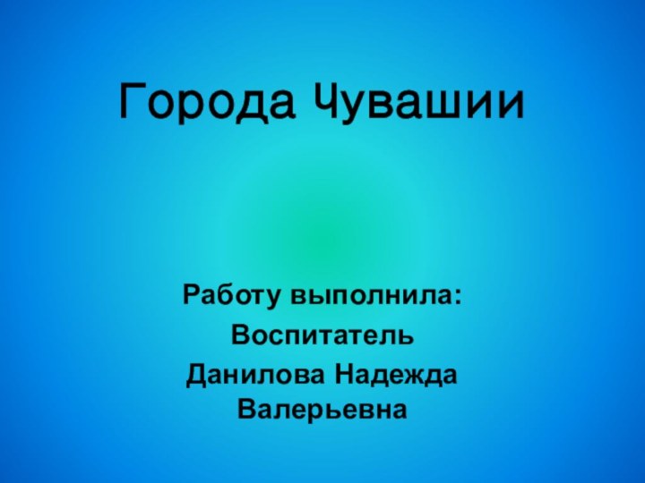 Города ЧувашииРаботу выполнила:ВоспитательДанилова Надежда Валерьевна