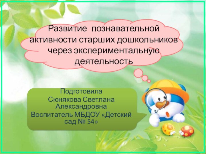 Развитие познавательной активности старших дошкольников через экспериментальную деятельностьПодготовила Сюнякова Светлана АлександровнаВоспитатель МБДОУ «Детский сад № 54»