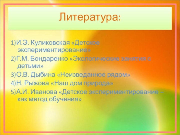 Литература:1)И.Э. Куликовская «Детское экспериментирование»2)Г.М. Бондаренко «Экологические занятия с детьми»3)О.В. Дыбина «Неизведанное рядом»4)Н.