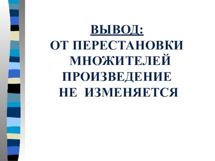 ВЫВОД:ОТ ПЕРЕСТАНОВКИ МНОЖИТЕЛЕЙПРОИЗВЕДЕНИЕ НЕ ИЗМЕНЯЕТСЯ