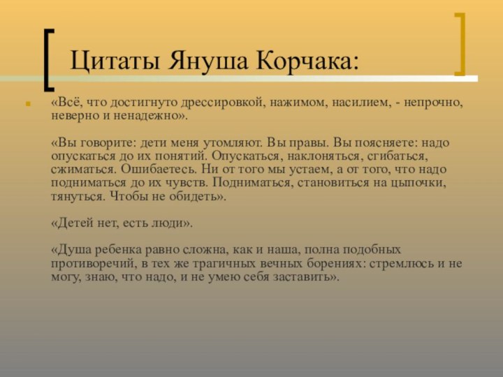 Цитаты Януша Корчака:«Всё, что достигнуто дрессировкой, нажимом, насилием, - непрочно, неверно и