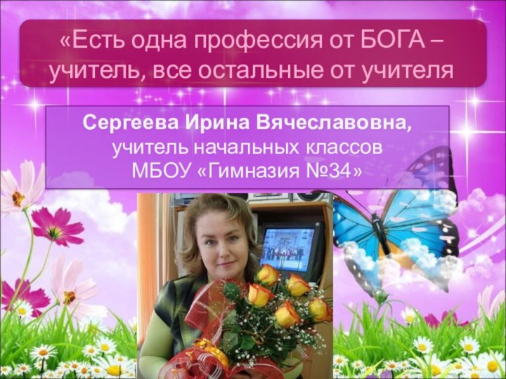 Сергеева Ирина Вячеславовна, учитель начальных классов МБОУ «Гимназия №34»«Есть одна профессия от