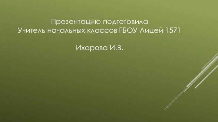 Презентацию подготовилаУчитель начальных классов ГБОУ Лицей 1571Ихарова И.В.