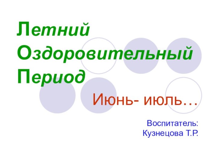 Летний  Оздоровительный  ПериодИюнь- июль…Воспитатель: Кузнецова Т.Р.