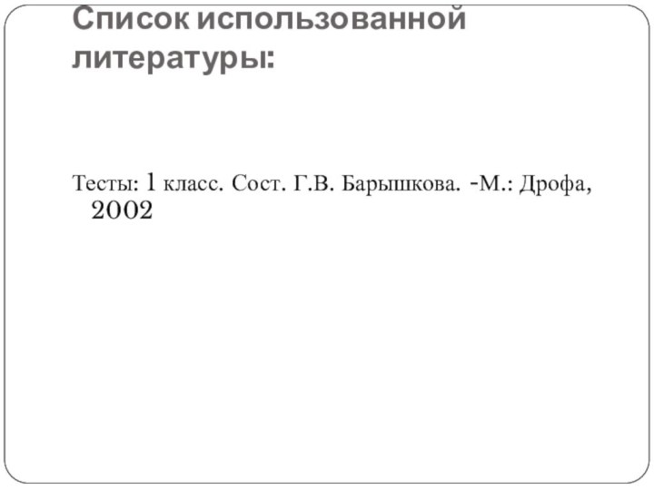 Список использованной литературы: Тесты: 1 класс. Сост. Г.В. Барышкова. -М.: Дрофа, 2002