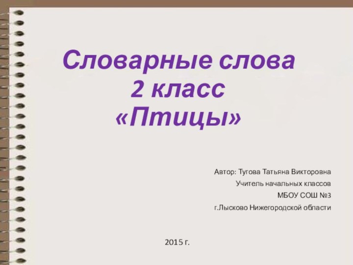 Словарные слова 2 класс «Птицы»Автор: Тугова Татьяна ВикторовнаУчитель начальных классовМБОУ СОШ №3г.Лысково Нижегородской области2015 г.