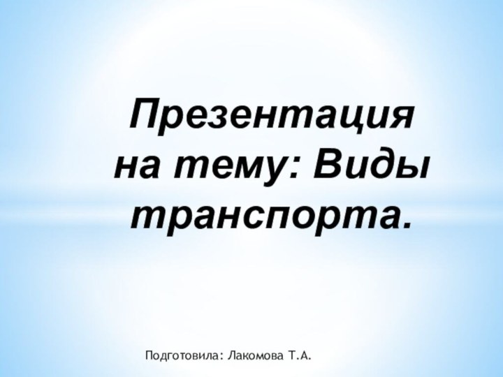 Презентация на тему: Виды транспорта.Подготовила: Лакомова Т.А.