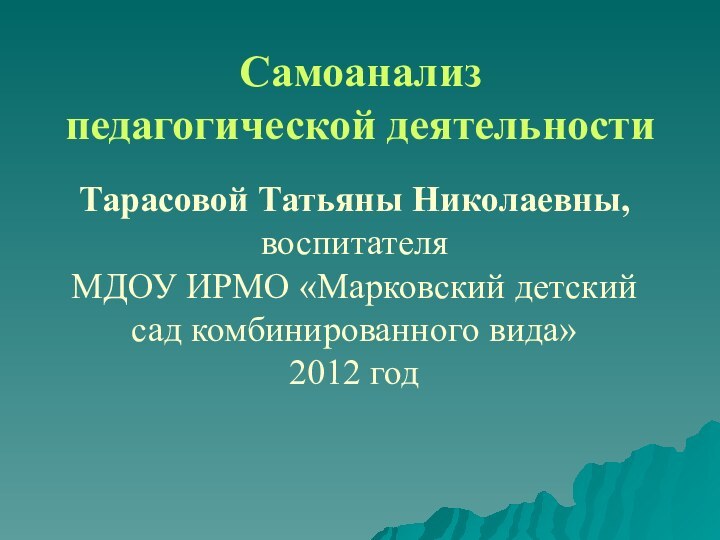 Самоанализ педагогической деятельностиТарасовой Татьяны Николаевны,воспитателяМДОУ ИРМО «Марковский детский сад комбинированного вида»2012 год