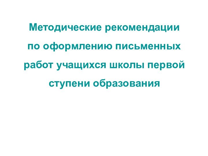 Методические рекомендации по оформлению письменных работ учащихся школы первой ступени образования