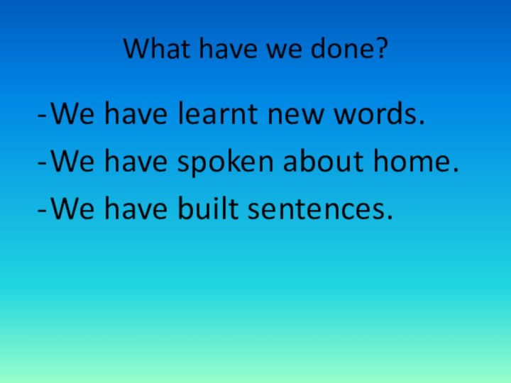 What have we done?We have learnt new words.We have spoken about home.We have built sentences.