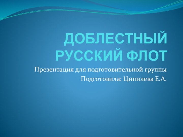 ДОБЛЕСТНЫЙ РУССКИЙ ФЛОТПрезентация для подготовительной группыПодготовила: Ципилева Е.А.