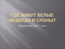 Презентация Где живут белые медведи и слоны? презентация к уроку по окружающему миру (1 класс) по теме