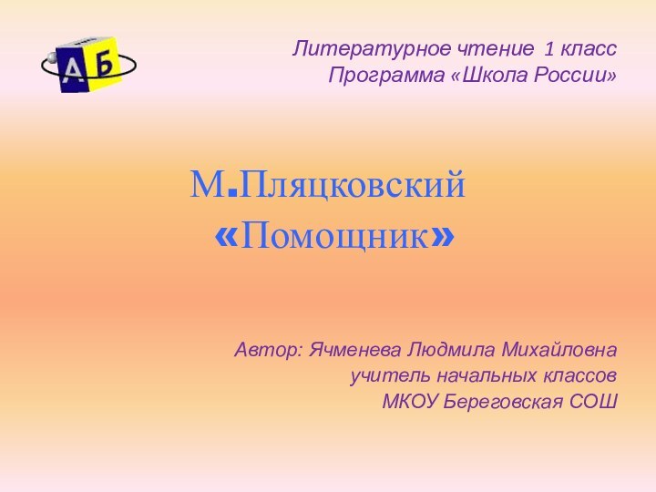 Литературное чтение 1 класс Программа «Школа России»М.Пляцковский «Помощник»Автор: Ячменева Людмила Михайловнаучитель начальных классовМКОУ Береговская СОШ