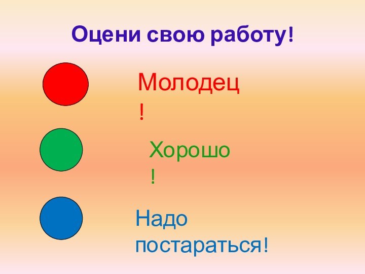 Оцени свою работу!Молодец!Хорошо!Надо постараться!