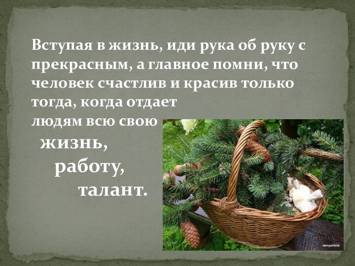 Вступая в жизнь, иди рука об руку с прекрасным, а главное помни,