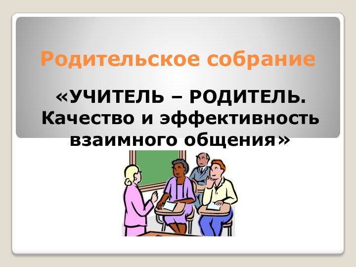 Родительское собрание«УЧИТЕЛЬ – РОДИТЕЛЬ. Качество и эффективность взаимного общения»