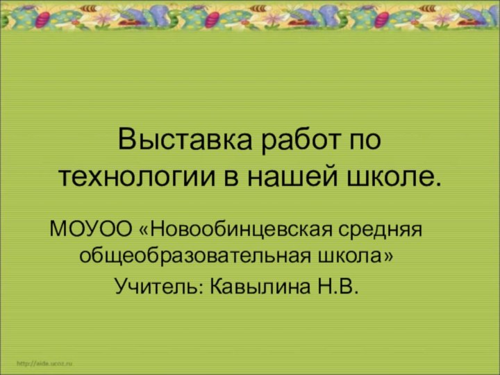 Выставка работ по технологии в нашей школе.МОУОО «Новообинцевская средняя общеобразовательная школа»Учитель: Кавылина Н.В.